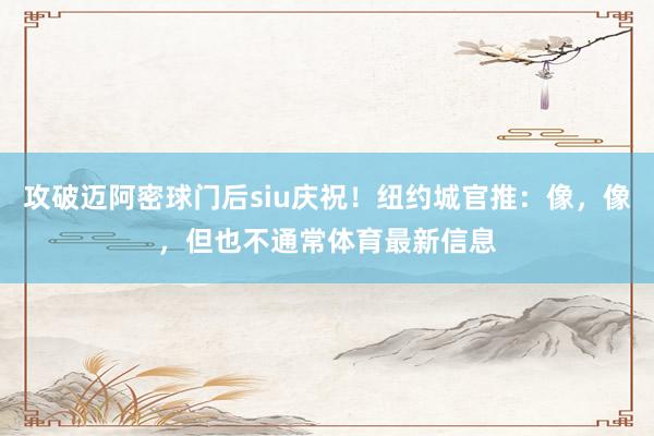 攻破迈阿密球门后siu庆祝！纽约城官推：像，像，但也不通常体育最新信息