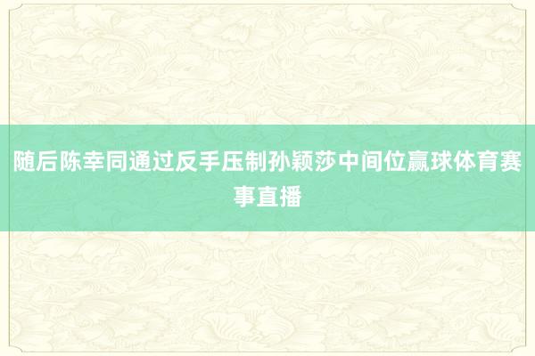 随后陈幸同通过反手压制孙颖莎中间位赢球体育赛事直播