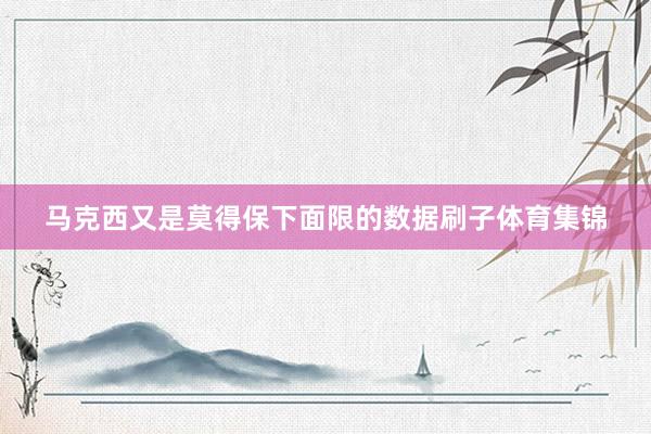 马克西又是莫得保下面限的数据刷子体育集锦