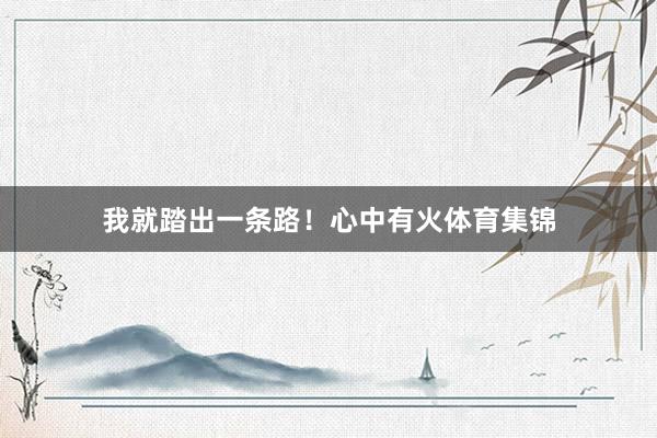 我就踏出一条路！心中有火体育集锦