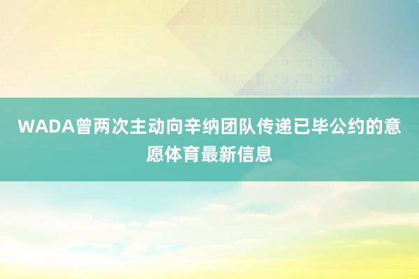 WADA曾两次主动向辛纳团队传递已毕公约的意愿体育最新信息