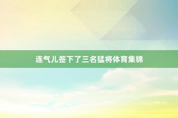 连气儿签下了三名猛将体育集锦