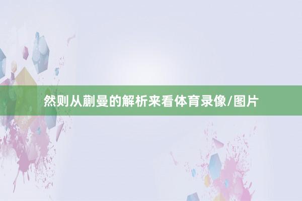 然则从蒯曼的解析来看体育录像/图片