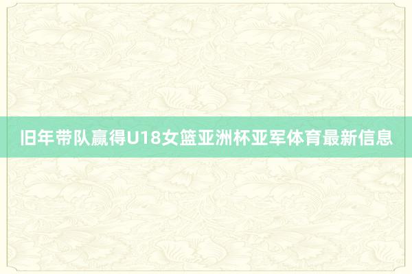 旧年带队赢得U18女篮亚洲杯亚军体育最新信息
