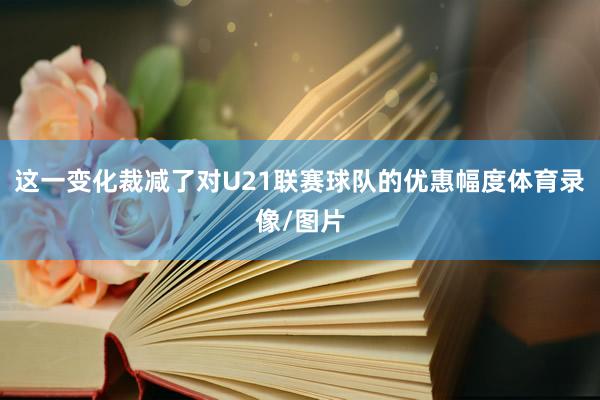 这一变化裁减了对U21联赛球队的优惠幅度体育录像/图片