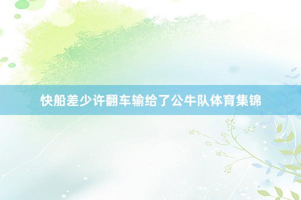快船差少许翻车输给了公牛队体育集锦