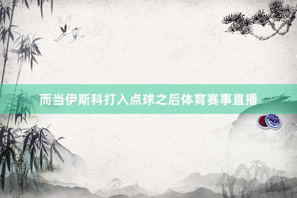 而当伊斯科打入点球之后体育赛事直播