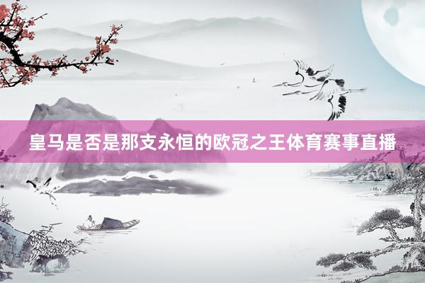 皇马是否是那支永恒的欧冠之王体育赛事直播