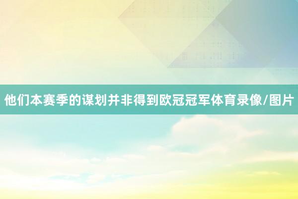 他们本赛季的谋划并非得到欧冠冠军体育录像/图片
