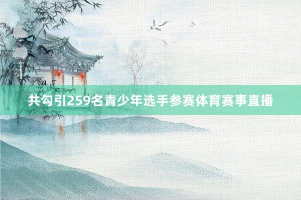 共勾引259名青少年选手参赛体育赛事直播