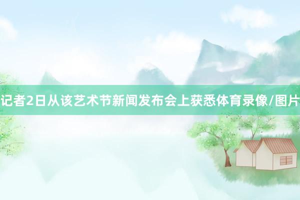 记者2日从该艺术节新闻发布会上获悉体育录像/图片