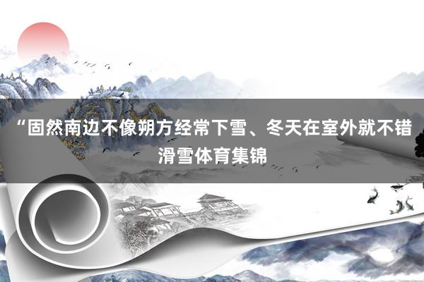 “固然南边不像朔方经常下雪、冬天在室外就不错滑雪体育集锦