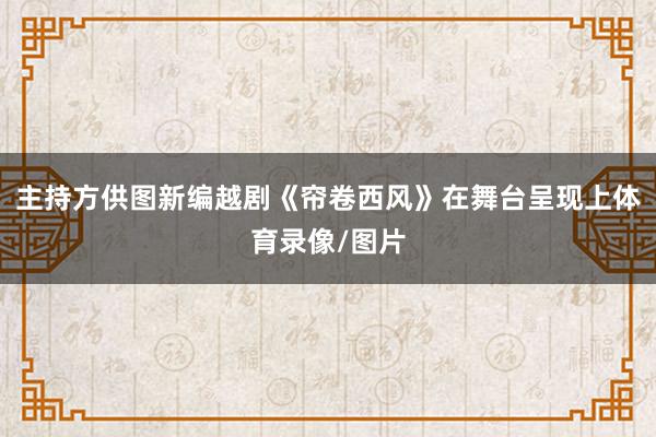 主持方供图新编越剧《帘卷西风》在舞台呈现上体育录像/图片