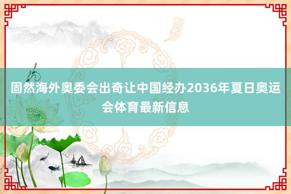 固然海外奥委会出奇让中国经办2036年夏日奥运会体育最新信息
