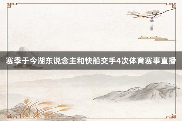 赛季于今湖东说念主和快船交手4次体育赛事直播