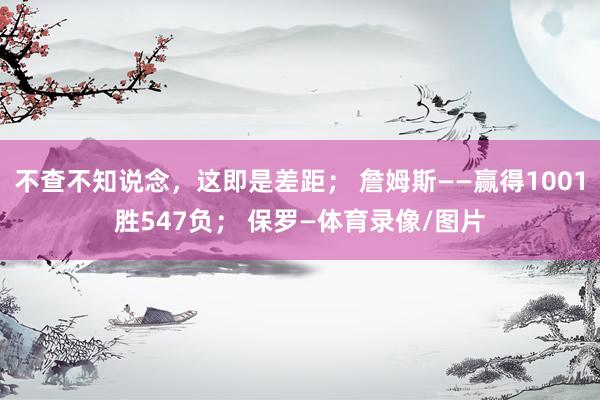 不查不知说念，这即是差距； 詹姆斯——赢得1001胜547负； 保罗—体育录像/图片