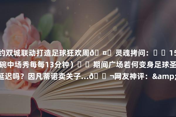 纽约双城联动打造足球狂欢周🤔灵魂拷问：▫️15分钟要地进若干巨星？（超等碗中场秀每每13分钟）▫️期间广场若何变身足球圣殿？▫️中场休息会延迟吗？因凡蒂诺卖关子...💬网友神评：&quot;提倡梅西C罗姆巴佩中场饰演颠球&quot;&quot;超等碗：终于有东说念主抄我功课了&quot;&quot;裁判：能不成让我先喝涎水？&quot;体育录像/图片