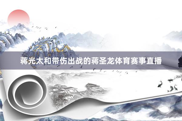 蒋光太和带伤出战的蒋圣龙体育赛事直播