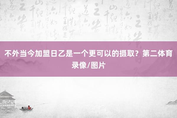 不外当今加盟日乙是一个更可以的摄取？第二体育录像/图片
