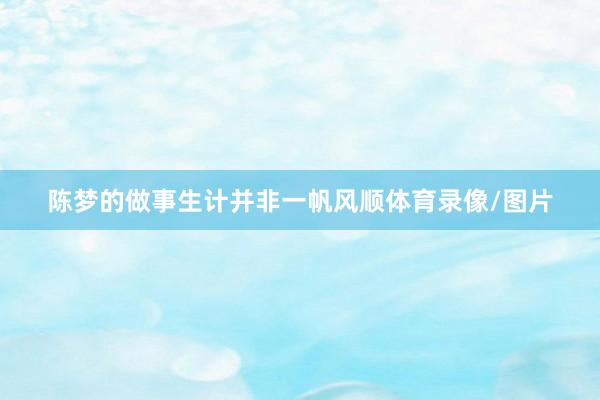 陈梦的做事生计并非一帆风顺体育录像/图片