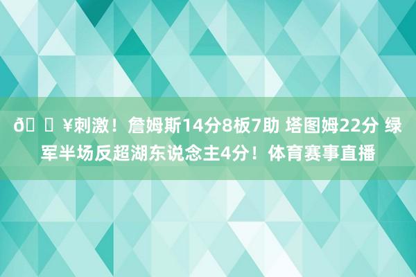 🔥刺激！詹姆斯14分8板7助 塔图姆22分 绿军半场反超湖东说念主4分！体育赛事直播