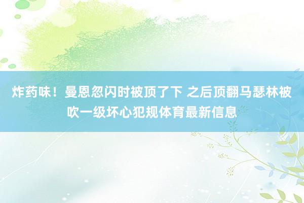 炸药味！曼恩忽闪时被顶了下 之后顶翻马瑟林被吹一级坏心犯规体育最新信息