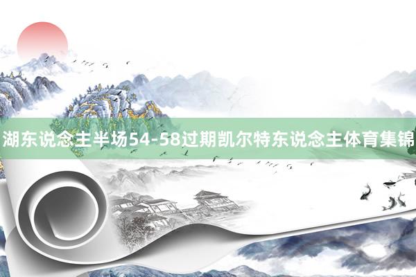 湖东说念主半场54-58过期凯尔特东说念主体育集锦