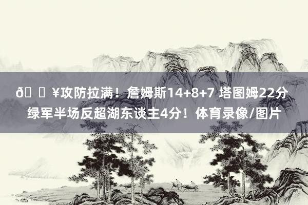 🔥攻防拉满！詹姆斯14+8+7 塔图姆22分 绿军半场反超湖东谈主4分！体育录像/图片
