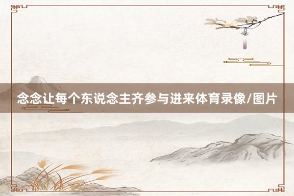 念念让每个东说念主齐参与进来体育录像/图片