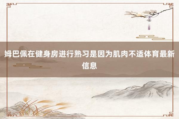 姆巴佩在健身房进行熟习是因为肌肉不适体育最新信息