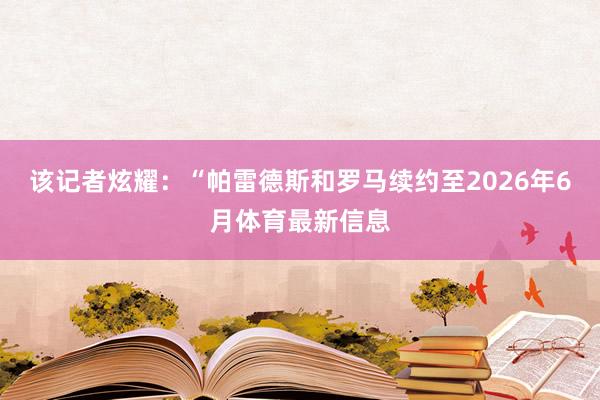 该记者炫耀：“帕雷德斯和罗马续约至2026年6月体育最新信息