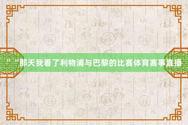 ”“那天我看了利物浦与巴黎的比赛体育赛事直播