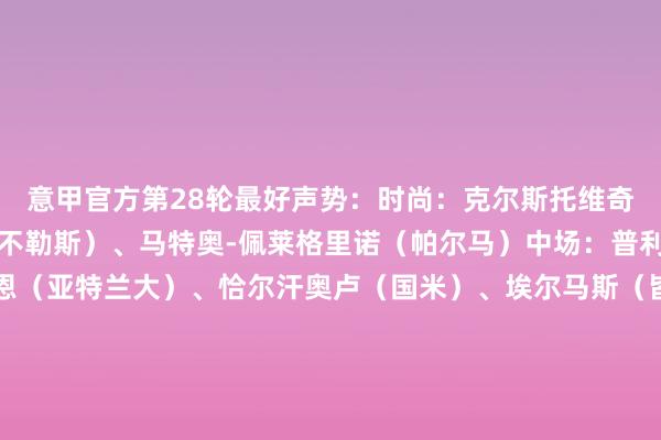 意甲官方第28轮最好声势：时尚：克尔斯托维奇（莱切）、卢卡库（那不勒斯）、马特奥-佩莱格里诺（帕尔马）中场：普利西奇（米兰）、德容恩（亚特兰大）、恰尔汗奥卢（国米）、埃尔马斯（皆灵）后卫：扎帕科斯塔（亚特兰大）、瓦列里（帕尔马）、比林德利（蒙扎）门将：拉杜（威尼斯）    体育录像/图片