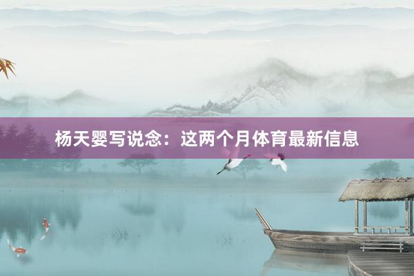 杨天婴写说念：这两个月体育最新信息