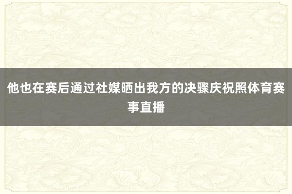 他也在赛后通过社媒晒出我方的决骤庆祝照体育赛事直播