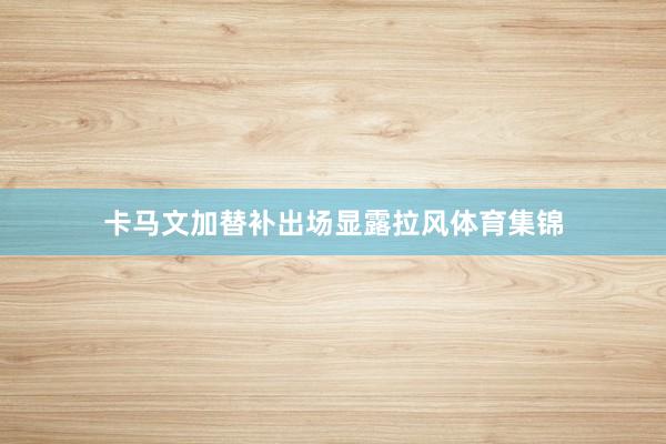 卡马文加替补出场显露拉风体育集锦