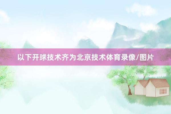 以下开球技术齐为北京技术体育录像/图片