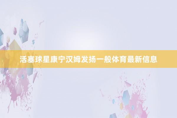 活塞球星康宁汉姆发扬一般体育最新信息
