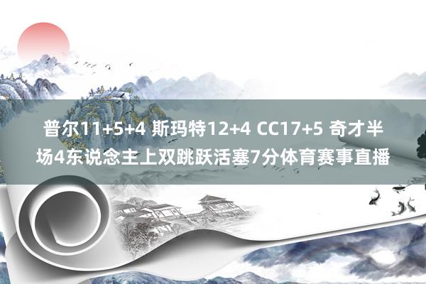 普尔11+5+4 斯玛特12+4 CC17+5 奇才半场4东说念主上双跳跃活塞7分体育赛事直播