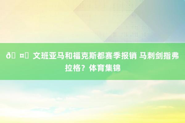 🤔文班亚马和福克斯都赛季报销 马刺剑指弗拉格？体育集锦