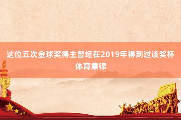 这位五次金球奖得主曾经在2019年得到过该奖杯体育集锦