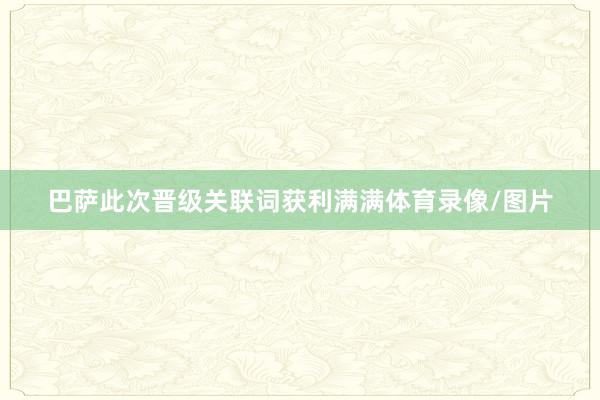 巴萨此次晋级关联词获利满满体育录像/图片