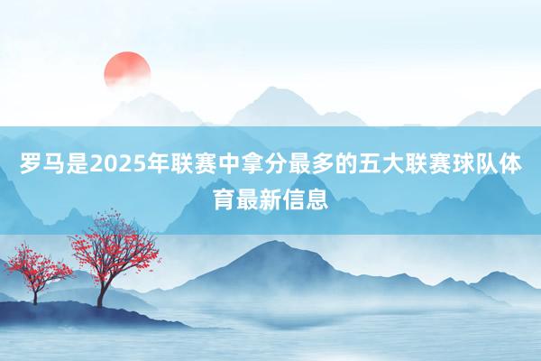 罗马是2025年联赛中拿分最多的五大联赛球队体育最新信息