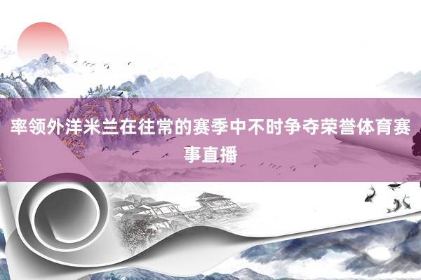 率领外洋米兰在往常的赛季中不时争夺荣誉体育赛事直播