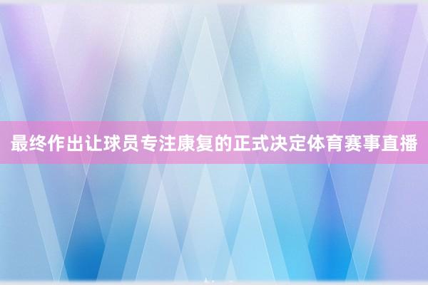 最终作出让球员专注康复的正式决定体育赛事直播