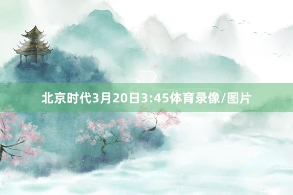 北京时代3月20日3:45体育录像/图片