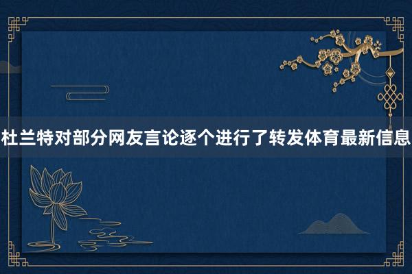 杜兰特对部分网友言论逐个进行了转发体育最新信息