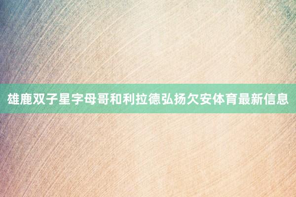 雄鹿双子星字母哥和利拉德弘扬欠安体育最新信息