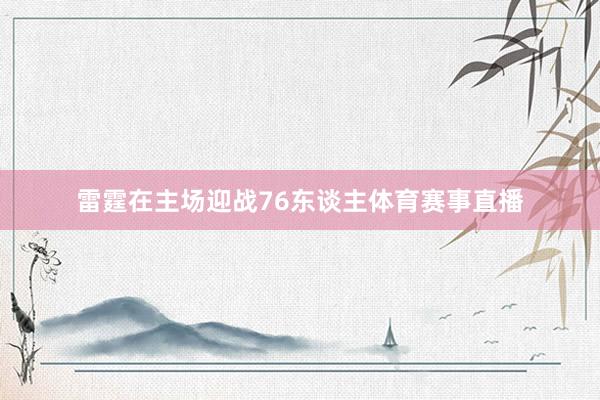 雷霆在主场迎战76东谈主体育赛事直播