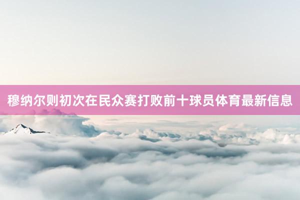 穆纳尔则初次在民众赛打败前十球员体育最新信息